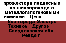 прожектора подвесные на шинопроводе с металлогалогеновыми лампами › Цена ­ 40 000 - Все города Электро-Техника » Другое   . Свердловская обл.,Ревда г.